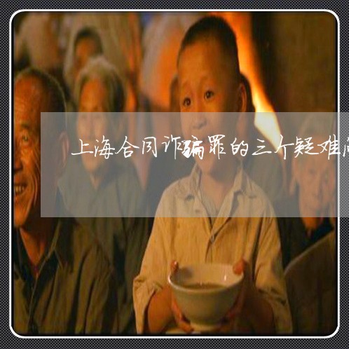 上海合同诈骗罪的三个疑难问题/2023060227250