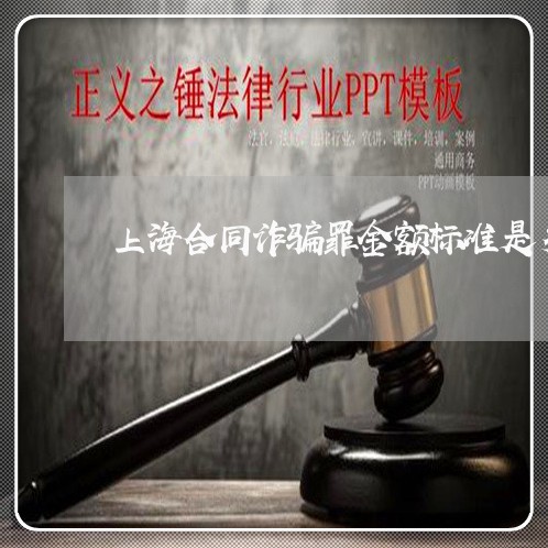 上海合同诈骗罪金额标准是多少/2023060240403