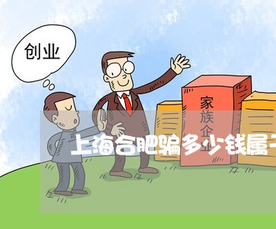 上海合肥骗多少钱属于诈骗罪/2023032982484