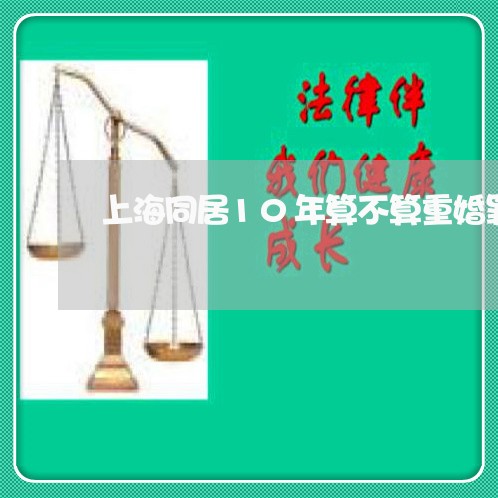 上海同居10年算不算重婚罪/2023032946151 上海同居10年算不算重婚罪/2023032946151