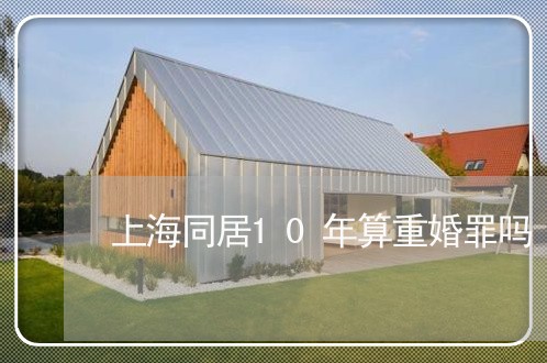 上海同居10年算重婚罪吗/2023031515160 上海同居10年算重婚罪吗/2023031515160