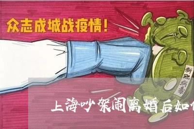 上海吵架闹离婚后如何相处/2023031583847 上海吵架闹离婚后如何相处/2023031583847