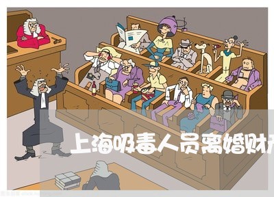 上海吸毒人员离婚财产分配/2023031538471 上海吸毒人员离婚财产分配/2023031538471