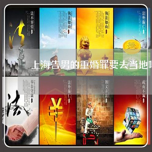 上海告男的重婚罪要去当地吗/2023032939393