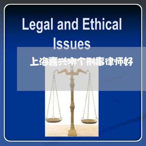 上海嘉兴哪个刑事律师好/2023022520826 上海嘉兴哪个刑事律师好/2023022520826