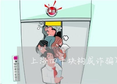 上海四千块构成诈骗罪了吗/2023031460583 上海四千块构成诈骗罪了吗/2023031460583