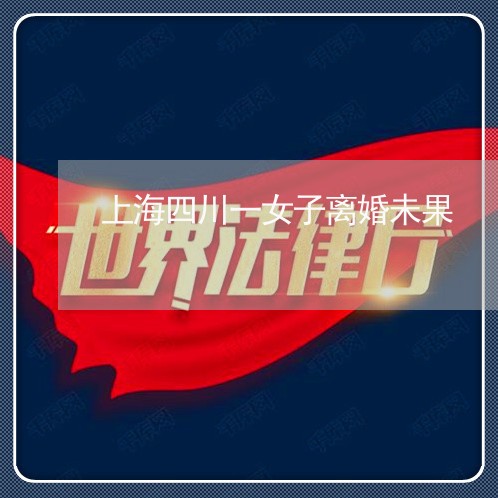 上海四川一女子离婚未果/2023022507148 上海四川一女子离婚未果/2023022507148