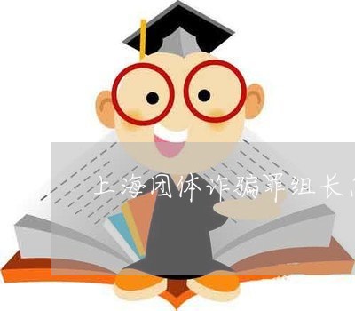 上海团体诈骗罪组长怎么判/2023031472824