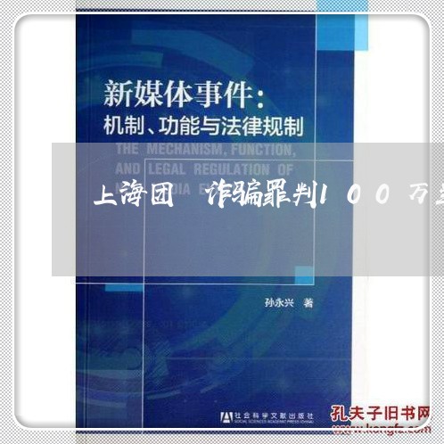 上海团阦诈骗罪判100万兰州/2023060151814 上海团阦诈骗罪判100万兰州/2023060151814
