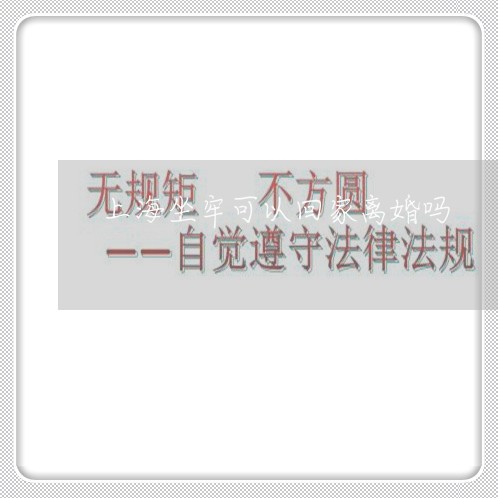 上海坐牢可以回家离婚吗/2023022526937 上海坐牢可以回家离婚吗/2023022526937