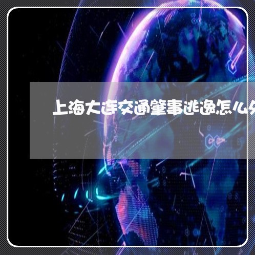 上海大连交通肇事逃逸怎么处理/2023060136959 上海大连交通肇事逃逸怎么处理/2023060136959