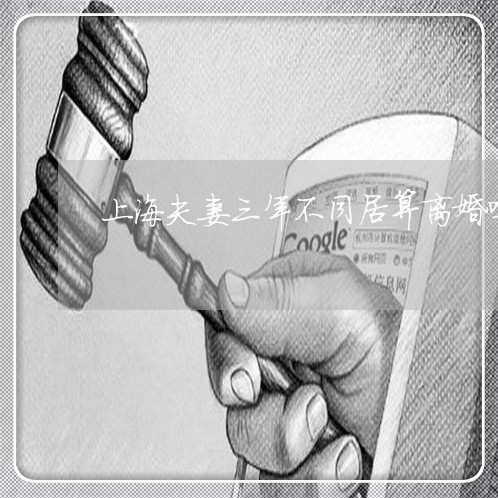 上海夫妻三年不同居算离婚吗/2023032878471