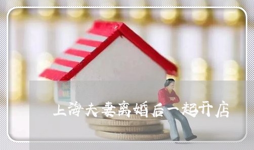 上海夫妻离婚后一起开店/2023022504826 上海夫妻离婚后一起开店/2023022504826
