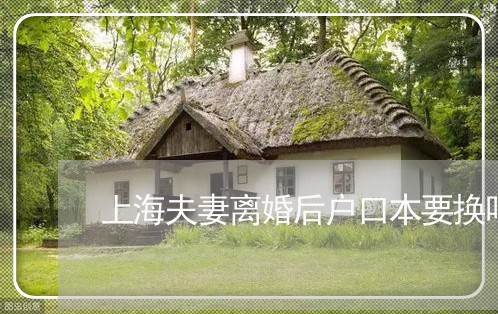 上海夫妻离婚后户口本要换吗/2023032840373 上海夫妻离婚后户口本要换吗/2023032840373