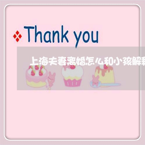 上海夫妻离婚怎么和小孩解释/2023032816928 上海夫妻离婚怎么和小孩解释/2023032816928