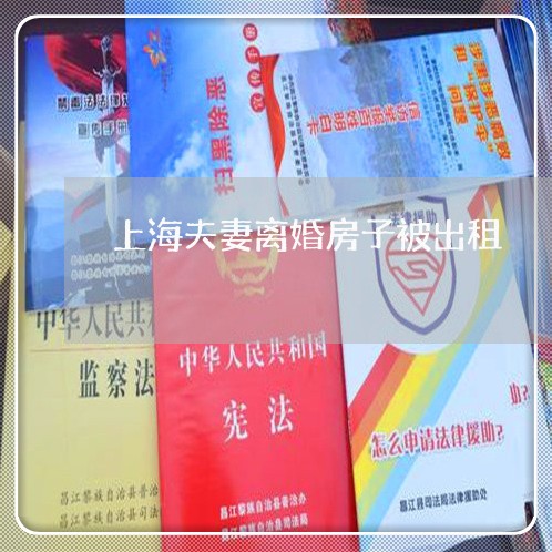 上海夫妻离婚房子被出租/2023022537148
