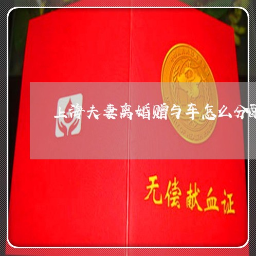 上海夫妻离婚赠与车怎么分配/2023032895058 上海夫妻离婚赠与车怎么分配/2023032895058
