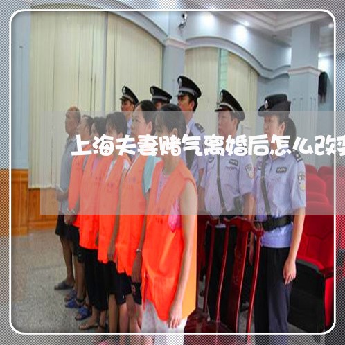 上海夫妻赌气离婚后怎么改变/2023032817139 上海夫妻赌气离婚后怎么改变/2023032817139