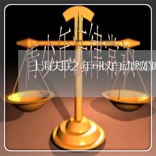 上海失联2年可以自动离婚吗/2023032817395 上海失联2年可以自动离婚吗/2023032817395