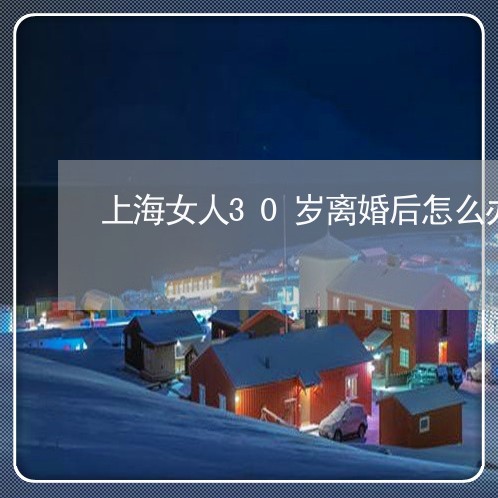 上海女人30岁离婚后怎么办/2023032893603