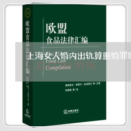 上海女人婚内出轨算重婚罪吗/2023032851362 上海女人婚内出轨算重婚罪吗/2023032851362
