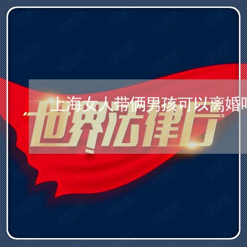 上海女人带俩男孩可以离婚吗/2023032835939 上海女人带俩男孩可以离婚吗/2023032835939