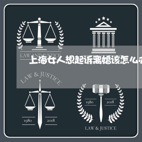 上海女人想起诉离婚该怎么办/2023032833604 上海女人想起诉离婚该怎么办/2023032833604