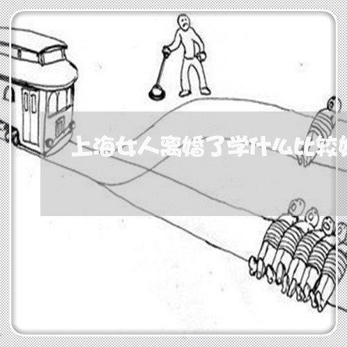 上海女人离婚了学什么比较好/2023032838362 上海女人离婚了学什么比较好/2023032838362