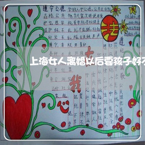 上海女人离婚以后要孩子好不好/2023060169605