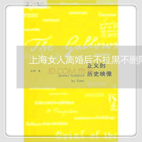 上海女人离婚后不拉黑不删除/2023032848360 上海女人离婚后不拉黑不删除/2023032848360