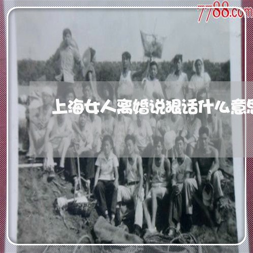 上海女人离婚说狠话什么意思/2023032818148 上海女人离婚说狠话什么意思/2023032818148