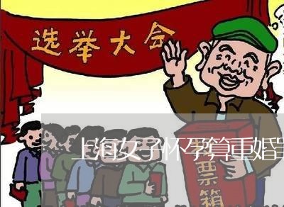 上海女子怀孕算重婚罪吗/2023022525938 上海女子怀孕算重婚罪吗/2023022525938