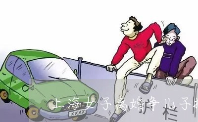 上海女子离婚争儿子抚养权/2023031471804 上海女子离婚争儿子抚养权/2023031471804
