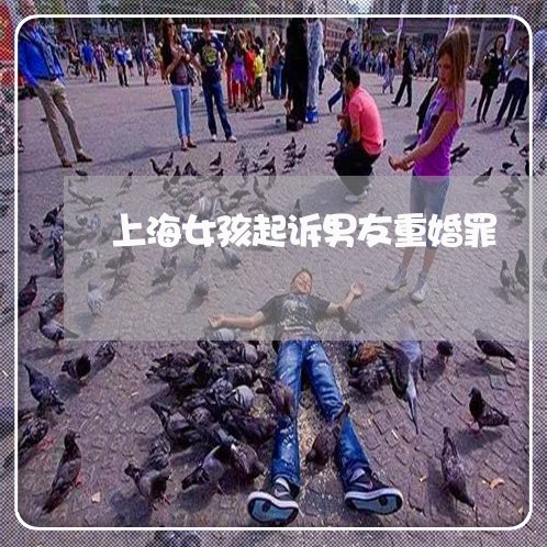 上海女孩起诉男友重婚罪/2023022576360 上海女孩起诉男友重婚罪/2023022576360
