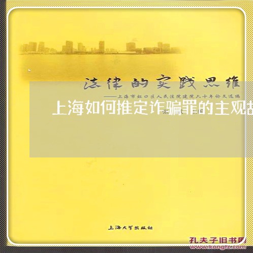 上海如何推定诈骗罪的主观故意/2023060109282 上海如何推定诈骗罪的主观故意/2023060109282