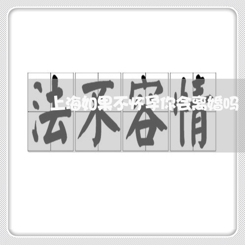 上海如果不怀孕你会离婚吗/2023031404047 上海如果不怀孕你会离婚吗/2023031404047
