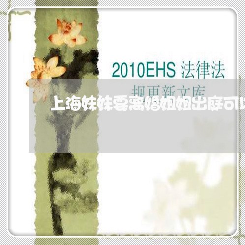 上海妹妹要离婚姐姐出庭可以吗/2023060269492