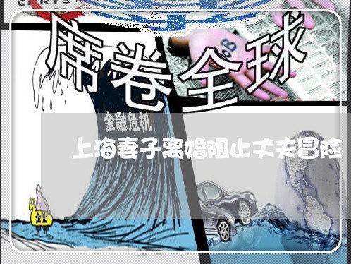 上海妻子离婚阻止丈夫冒险/2023031407372