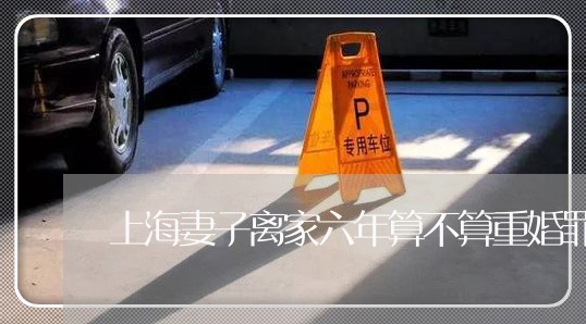 上海妻子离家六年算不算重婚罪/2023060187384 上海妻子离家六年算不算重婚罪/2023060187384