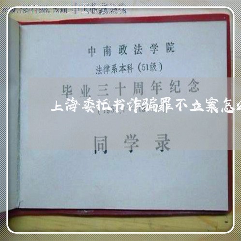 上海委托书诈骗罪不立案怎么办/2023060139372