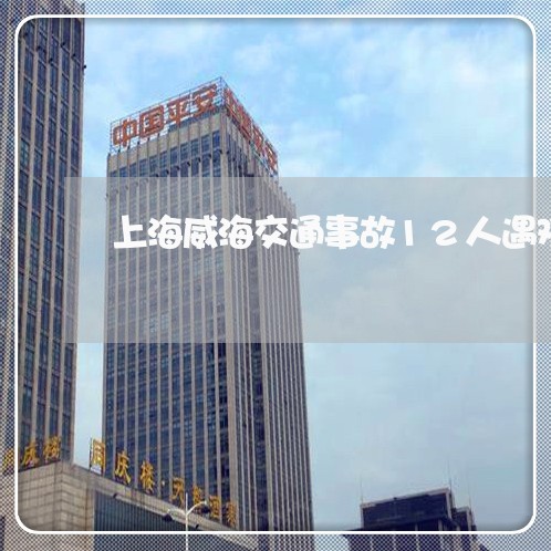 上海威海交通事故12人遇难/2023032859583 上海威海交通事故12人遇难/2023032859583