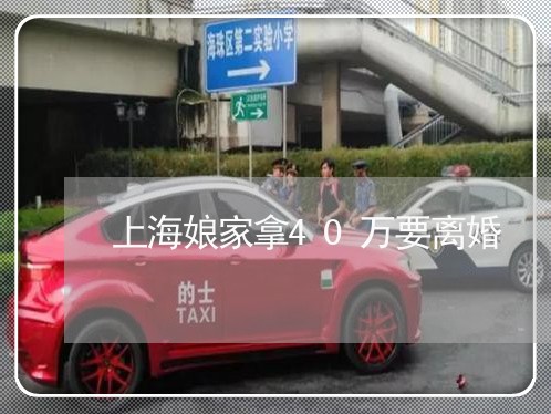 上海娘家拿40万要离婚/2023022529583 上海娘家拿40万要离婚/2023022529583