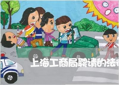 上海工商局聘请的法律顾问 上海工商局聘请的法律顾问