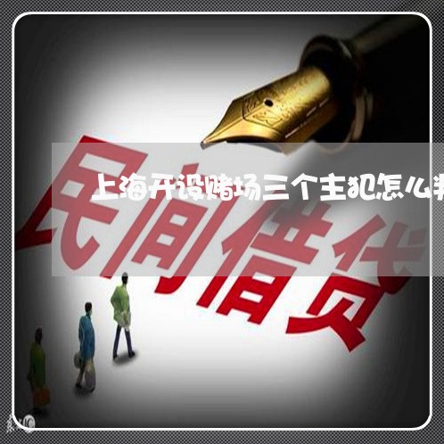 上海开设赌场三个主犯怎么判/2023040928592