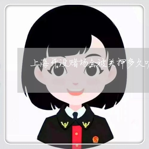 上海开设赌场会被关押多久呢/2023032663502 上海开设赌场会被关押多久呢/2023032663502