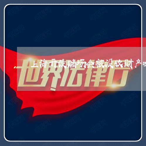 上海开设赌场会被没收财产吗/2023032627260