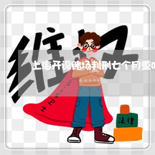 上海开设赌场判刑七个月重吗/2023032603016