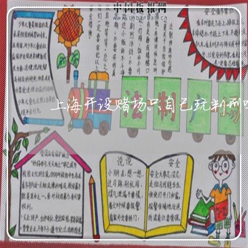 上海开设赌场只自己玩判刑吗/2023032605148