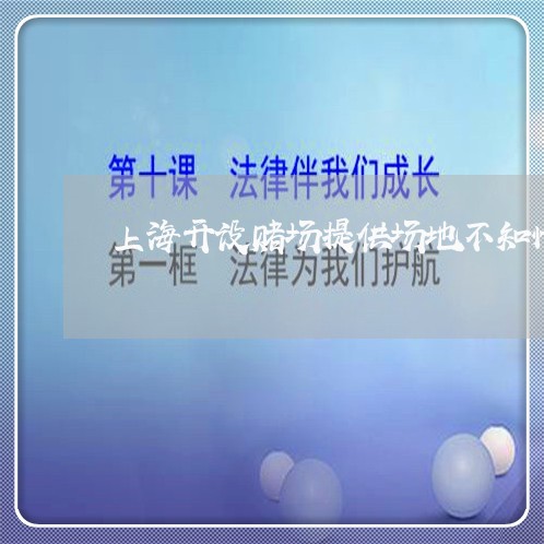 上海开设赌场提供场地不知情/2023032696047 上海开设赌场提供场地不知情/2023032696047