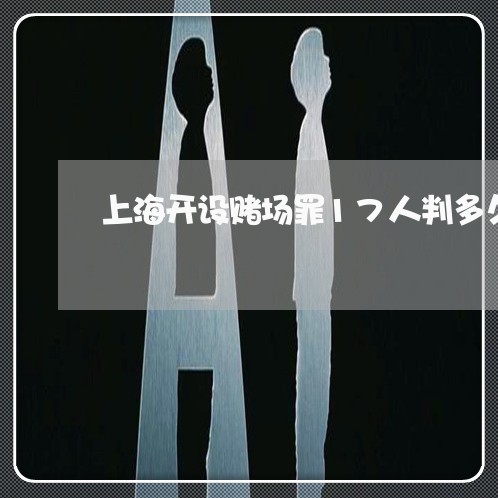 上海开设赌场罪17人判多久/2023032761493